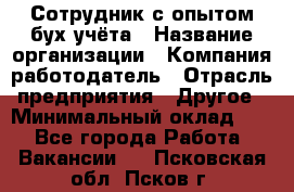 Сотрудник с опытом бух.учёта › Название организации ­ Компания-работодатель › Отрасль предприятия ­ Другое › Минимальный оклад ­ 1 - Все города Работа » Вакансии   . Псковская обл.,Псков г.